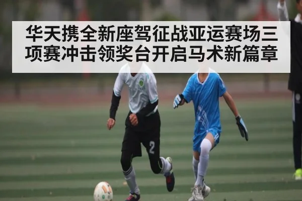 华天携全新座驾征战亚运赛场三项赛冲击领奖台开启马术新篇章
